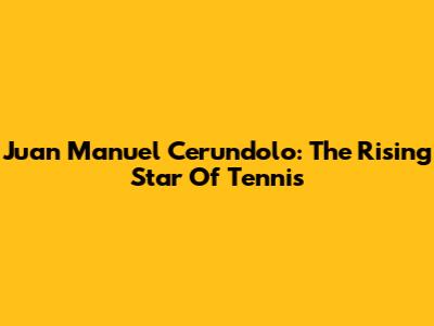 Juan Manuel Cerundolo: The Rising Star Of Tennis