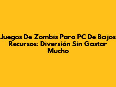 Juegos De Zombis Para PC De Bajos Recursos: Diversión Sin Gastar Mucho