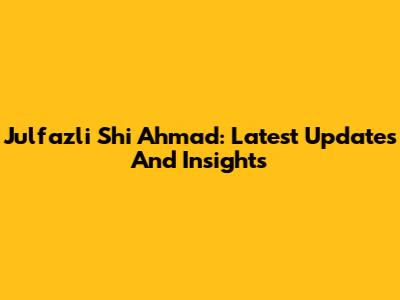 Julfazli Shi Ahmad: Latest Updates And Insights