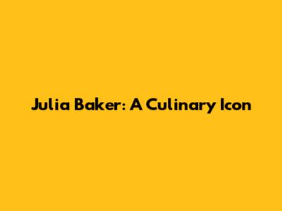 Julia Baker: A Culinary Icon