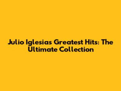 Julio Iglesias Greatest Hits: The Ultimate Collection