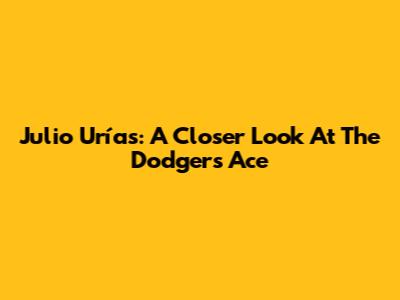 Julio Urías: A Closer Look At The Dodgers' Ace