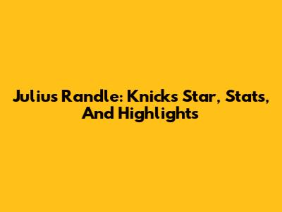 Julius Randle: Knicks Star, Stats, And Highlights