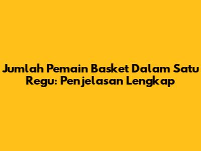 Jumlah Pemain Basket Dalam Satu Regu: Penjelasan Lengkap
