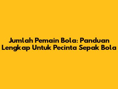 Jumlah Pemain Bola: Panduan Lengkap Untuk Pecinta Sepak Bola