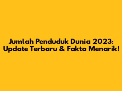 Jumlah Penduduk Dunia 2023: Update Terbaru & Fakta Menarik!