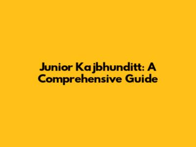 Junior Kajbhunditt: A Comprehensive Guide