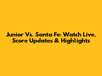 Junior Vs. Santa Fe: Watch Live, Score Updates & Highlights