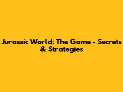 Jurassic World: The Game - Secrets & Strategies