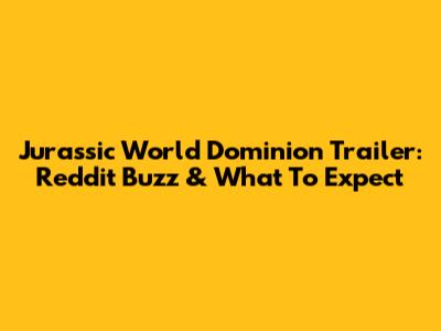 Jurassic World Dominion Trailer: Reddit Buzz & What To Expect