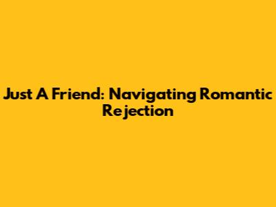 Just A Friend: Navigating Romantic Rejection