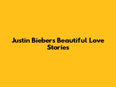 Justin Bieber's Beautiful Love Stories
