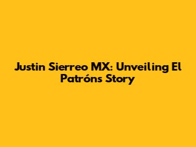 Justin Sierreo MX: Unveiling El Patrón's Story