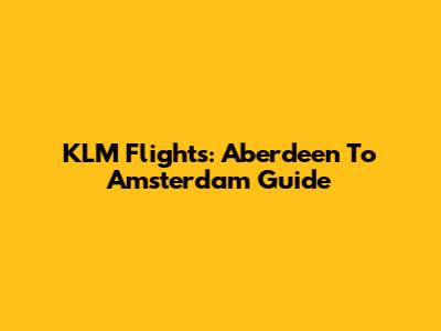KLM Flights: Aberdeen To Amsterdam Guide