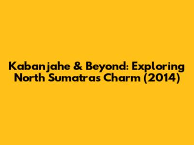 Kabanjahe & Beyond: Exploring North Sumatra's Charm (2014)