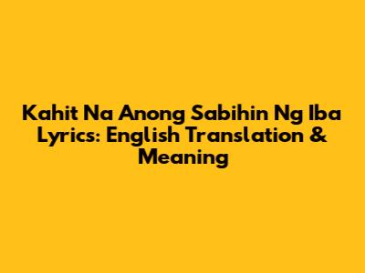Kahit Na Anong Sabihin Ng Iba Lyrics: English Translation & Meaning