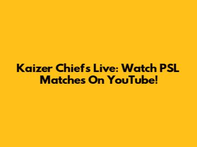 Kaizer Chiefs Live: Watch PSL Matches On YouTube!