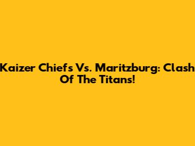 Kaizer Chiefs Vs. Maritzburg: Clash Of The Titans!