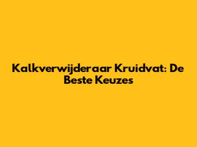 Kalkverwijderaar Kruidvat: De Beste Keuzes