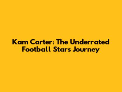 Kam Carter: The Underrated Football Star's Journey