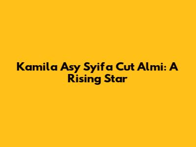 Kamila Asy Syifa Cut Almi: A Rising Star