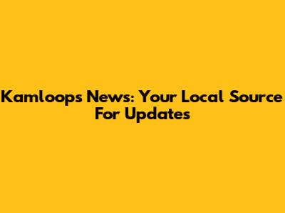 Kamloops News: Your Local Source For Updates