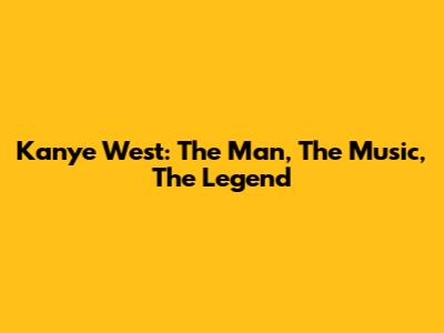 Kanye West: The Man, The Music, The Legend
