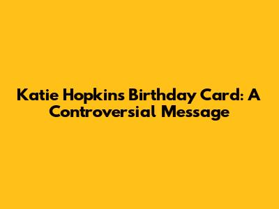 Katie Hopkins' Birthday Card: A Controversial Message
