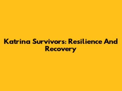Katrina Survivors: Resilience And Recovery