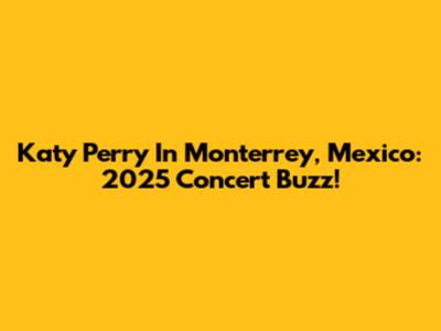 Katy Perry In Monterrey, Mexico: 2025 Concert Buzz!