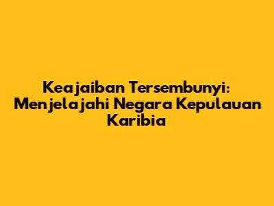 Keajaiban Tersembunyi: Menjelajahi Negara Kepulauan Karibia