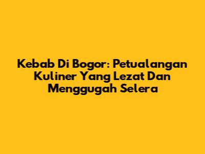 Kebab Di Bogor: Petualangan Kuliner Yang Lezat Dan Menggugah Selera