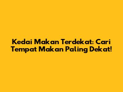 Kedai Makan Terdekat: Cari Tempat Makan Paling Dekat!