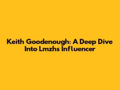 Keith Goodenough: A Deep Dive Into Lmzh's Influencer