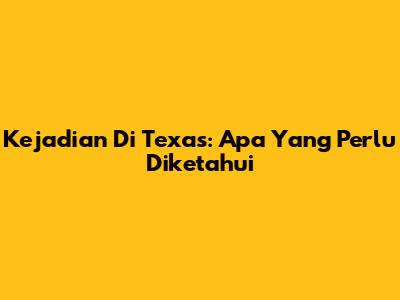 Kejadian Di Texas: Apa Yang Perlu Diketahui