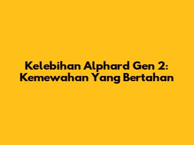 Kelebihan Alphard Gen 2: Kemewahan Yang Bertahan