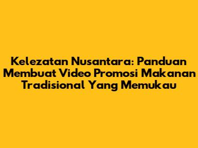Kelezatan Nusantara: Panduan Membuat Video Promosi Makanan Tradisional Yang Memukau