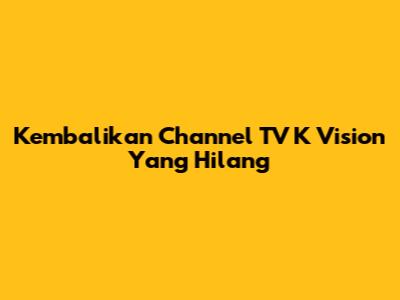 Kembalikan Channel TV K Vision Yang Hilang