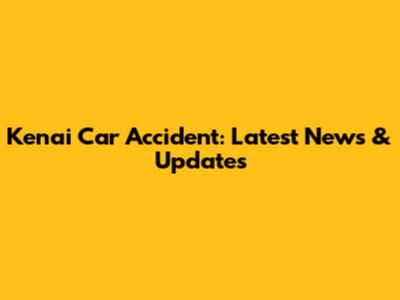 Kenai Car Accident: Latest News & Updates