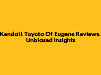 Kendall Toyota Of Eugene Reviews: Unbiased Insights