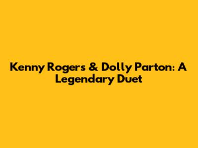 Kenny Rogers & Dolly Parton: A Legendary Duet
