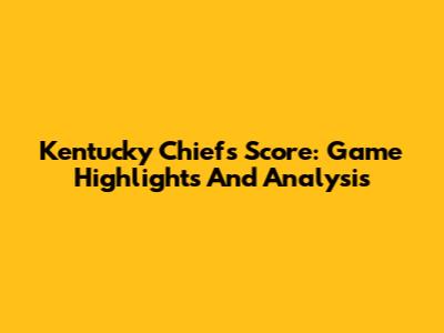 Kentucky Chiefs Score: Game Highlights And Analysis