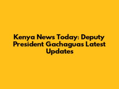 Kenya News Today: Deputy President Gachagua's Latest Updates