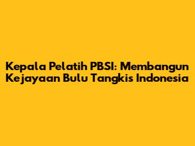 Kepala Pelatih PBSI: Membangun Kejayaan Bulu Tangkis Indonesia