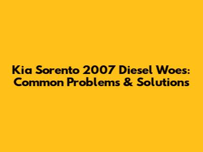 Kia Sorento 2007 Diesel Woes: Common Problems & Solutions
