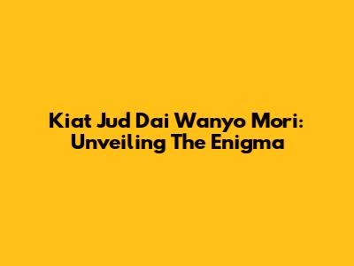 Kiat Jud Dai Wanyo Mori: Unveiling The Enigma