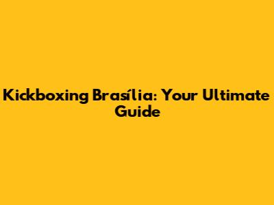 Kickboxing Brasília: Your Ultimate Guide