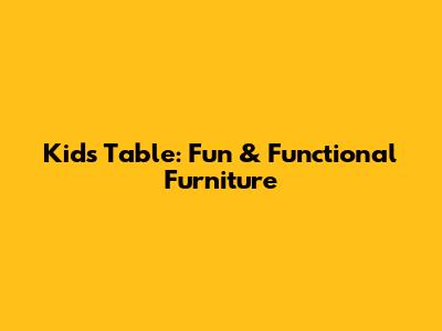 Kid's Table: Fun & Functional Furniture