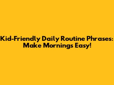 Kid-Friendly Daily Routine Phrases: Make Mornings Easy!