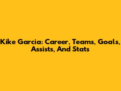 Kike Garcia: Career, Teams, Goals, Assists, And Stats